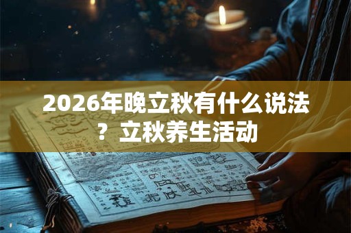 2026年晚立秋有什么说法?立秋养生活动 2026年晚立秋有什么说法?立秋养生活动