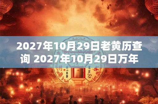 2027年10月29日老黄历查询 2027年10月29日万年历黄道吉日