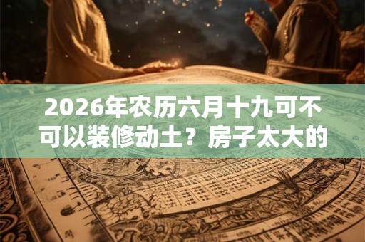 2026年农历六月十九可不可以装修动土？房子太大的风水