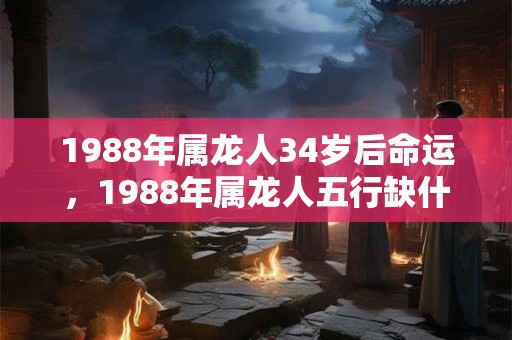 1988年属龙人34岁后命运，1988年属龙人五行缺什么？