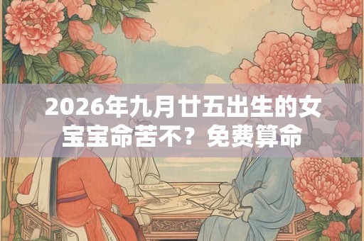 2026年九月廿五出生的女宝宝命苦不？免费算命