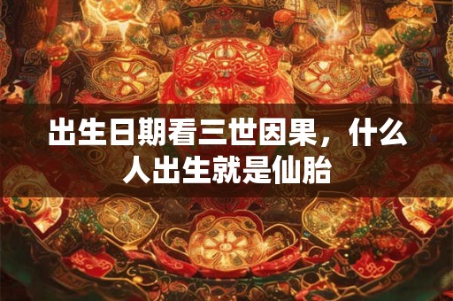 出生日期看三世因果,什么人出生就是仙胎 出生日期看三世因果,什么人出生就是仙胎
