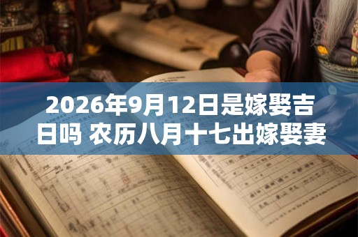 2026年9月12日是嫁娶吉日吗 农历八月十七出嫁娶妻如何