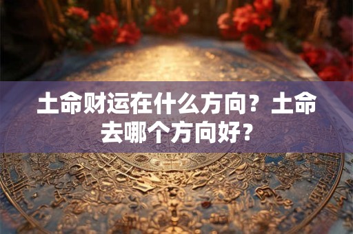 土命财运在什么方向？土命去哪个方向好？