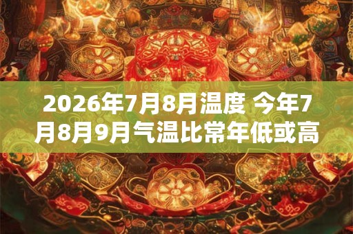 2026年7月8月温度 今年7月8月9月气温比常年低或高 2026年7月8月温度 今年7月8月9月气温比常年低或高