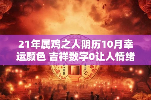 21年属鸡之人阴历10月幸运颜色 吉祥数字0让人情绪转变