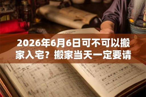 2026年6月6日可不可以搬家入宅?搬家当天一定要请客吗? 2026年6月6日可不可以搬家入宅?搬家当天一定要请客吗?
