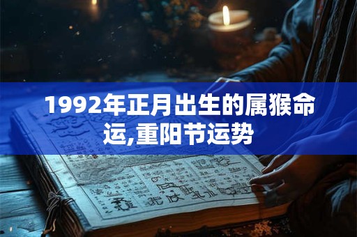 1992年正月出生的属猴命运,重阳节运势 1992年正月出生的属猴命运,重阳节运势