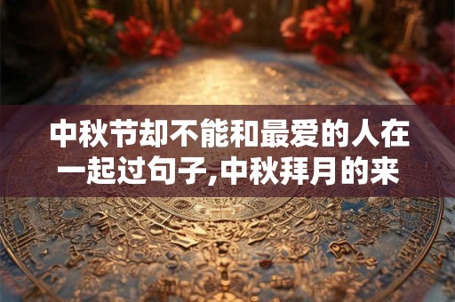 中秋节却不能和最爱的人在一起过句子,中秋拜月的来历是什么? 中秋节却不能和最爱的人在一起过句子,中秋拜月的来历是什么?