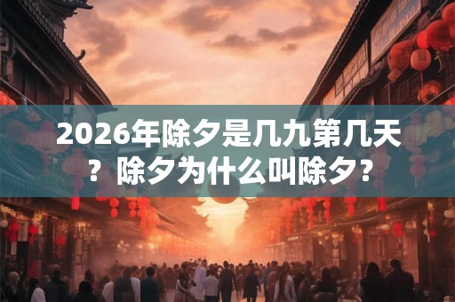 2026年除夕是几九第几天?除夕为什么叫除夕? 2026年除夕是几九第几天?除夕为什么叫除夕?