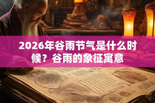 2026年谷雨节气是什么时候?谷雨的象征寓意 2026年谷雨节气是什么时候?谷雨的象征寓意
