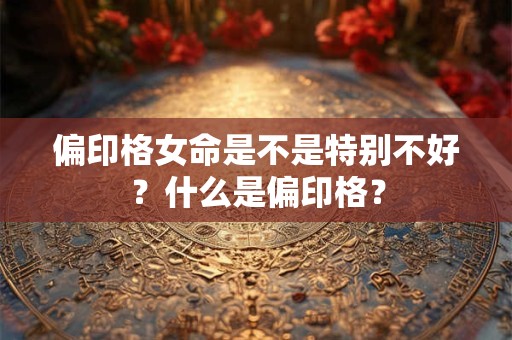 偏印格女命是不是特别不好?什么是偏印格? 偏印格女命是不是特别不好?什么是偏印格?