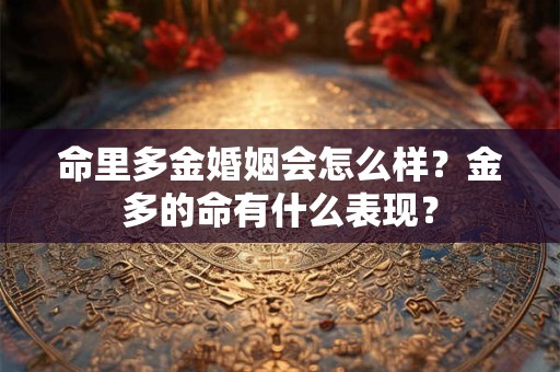 命里多金婚姻会怎么样？金多的命有什么表现？