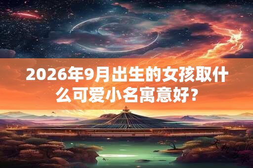 2026年9月出生的女孩取什么可爱小名寓意好？
