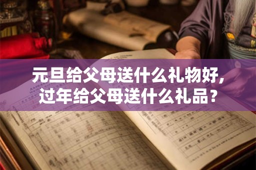 元旦给父母送什么礼物好,过年给父母送什么礼品？