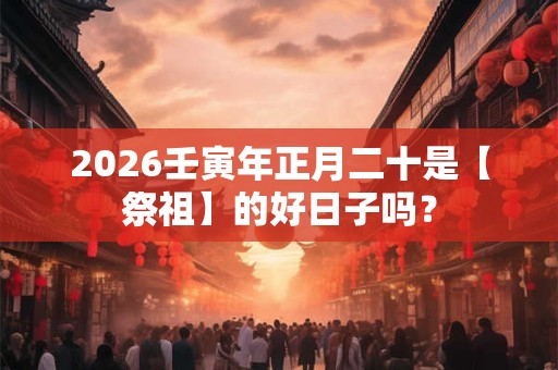 2026壬寅年正月二十是【祭祖】的好日子吗？