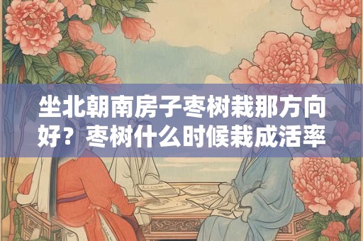 坐北朝南房子枣树栽那方向好？枣树什么时候栽成活率高？