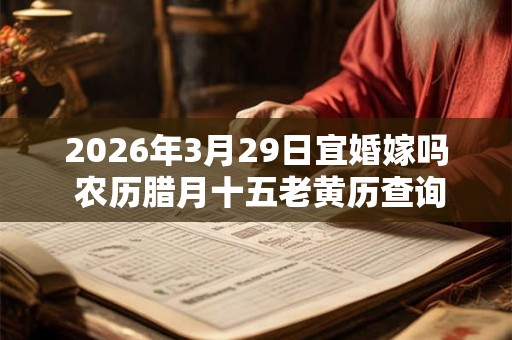 2026年3月29日宜婚嫁吗 农历腊月十五老黄历查询
