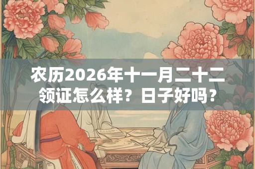 农历2026年十一月二十二领证怎么样?日子好吗? 农历2026年十一月二十二领证怎么样?日子好吗?