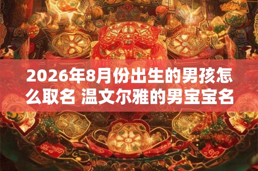 2026年8月份出生的男孩怎么取名 温文尔雅的男宝宝名字