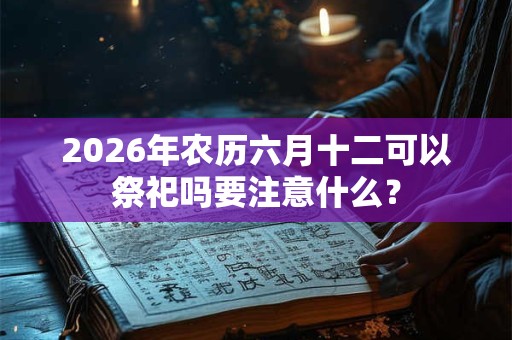 2026年农历六月十二可以祭祀吗要注意什么? 2026年农历六月十二可以祭祀吗要注意什么?