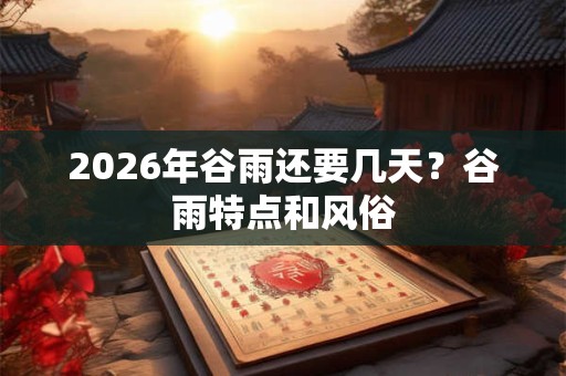 2026年谷雨还要几天？谷雨特点和风俗