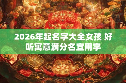 2026年起名字大全女孩 好听寓意满分名宜用字
