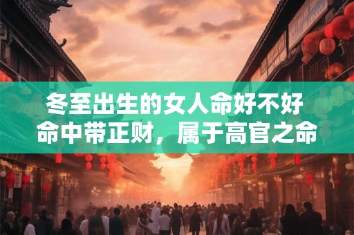 冬至出生的女人命好不好 命中带正财，属于高官之命