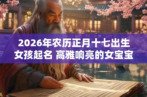2026年农历正月十七出生女孩起名 高雅响亮的女宝宝名字