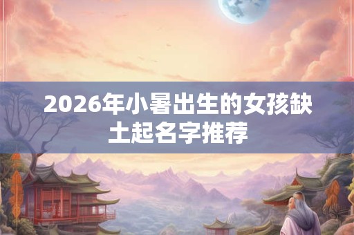 2026年小暑出生的女孩缺土起名字推荐