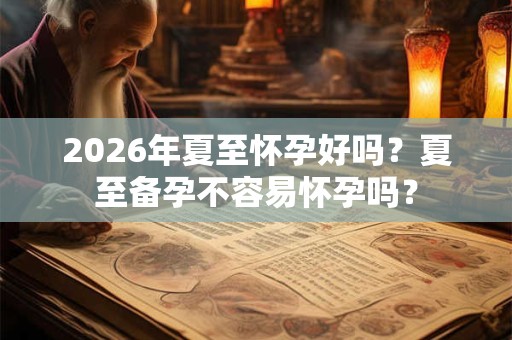 2026年夏至怀孕好吗？夏至备孕不容易怀孕吗？