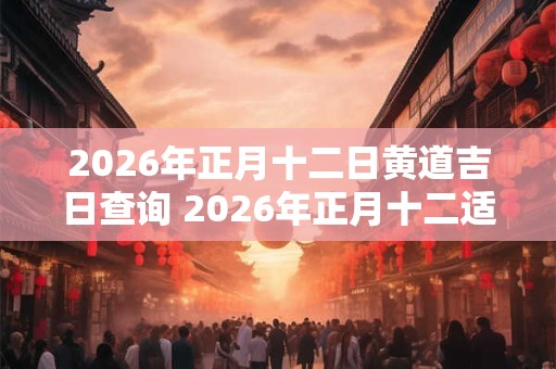 2026年正月十二日黄道吉日查询 2026年正月十二适合结婚吗 2026年正月十二日黄道吉日查询 2026年正月十二适合结婚吗