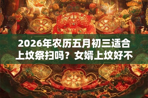 2026年农历五月初三适合上坟祭扫吗?女婿上坟好不好? 2026年农历五月初三适合上坟祭扫吗?女婿上坟好不好?