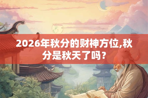 2026年秋分的财神方位,秋分是秋天了吗？
