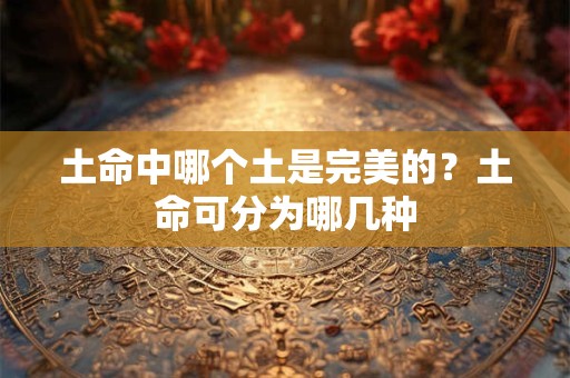 土命中哪个土是完美的?土命可分为哪几种 土命中哪个土是完美的?土命可分为哪几种