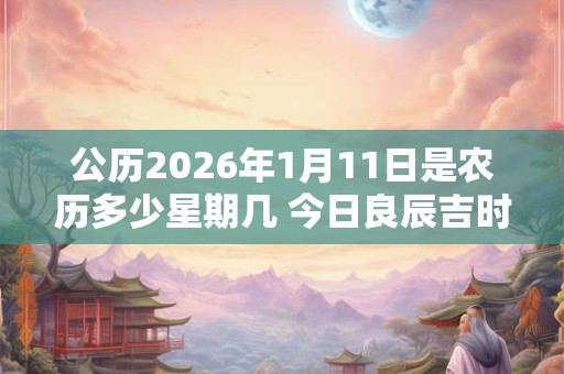 公历2026年1月11日是农历多少星期几 今日良辰吉时 公历2026年1月11日是农历多少星期几 今日良辰吉时