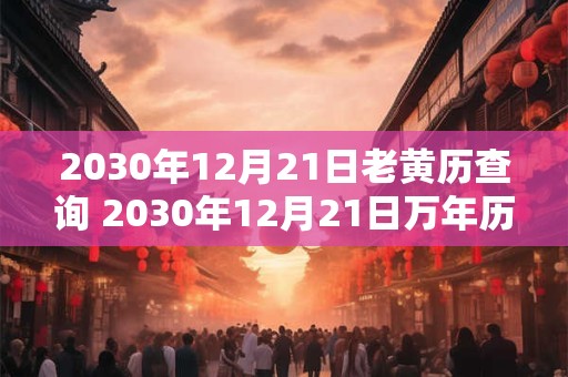 2030年12月21日老黄历查询 2030年12月21日万年历黄道吉日 2030年12月21日老黄历查询 2030年12月21日万年历黄道吉日