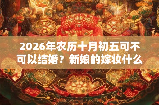 2026年农历十月初五可不可以结婚？新娘的嫁妆什么时候送？