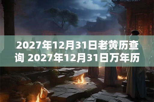 2027年12月31日老黄历查询 2027年12月31日万年历黄道吉日 2027年12月31日老黄历查询 2027年12月31日万年历黄道吉日