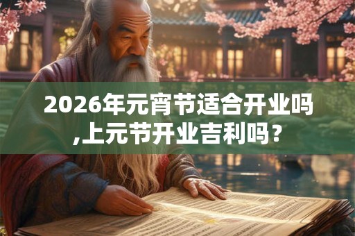 2026年元宵节适合开业吗,上元节开业吉利吗？