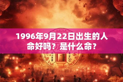 1996年9月22日出生的人命好吗?是什么命? 1996年9月22日出生的人命好吗?是什么命?