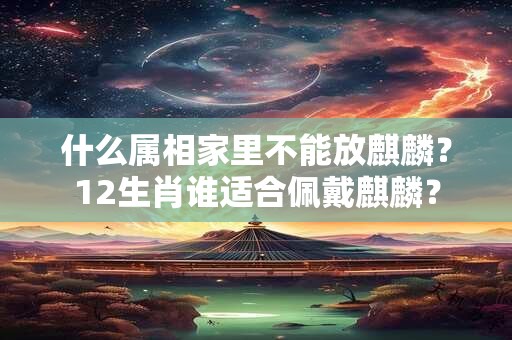 什么属相家里不能放麒麟？12生肖谁适合佩戴麒麟？