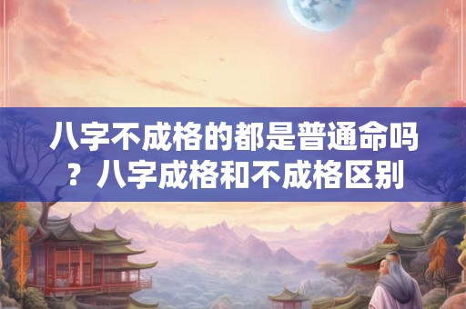 八字不成格的都是普通命吗？八字成格和不成格区别