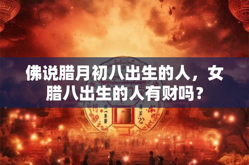 佛说腊月初八出生的人，女腊八出生的人有财吗？