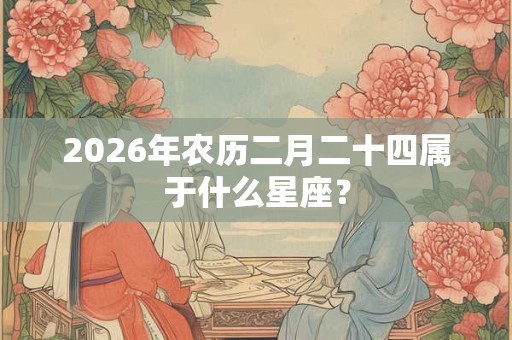 2026年农历二月二十四属于什么星座？
