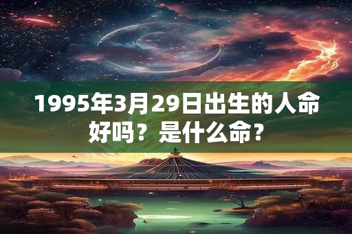 1995年3月29日出生的人命好吗？是什么命？