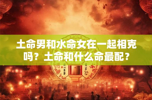 土命男和水命女在一起相克吗？土命和什么命最配？