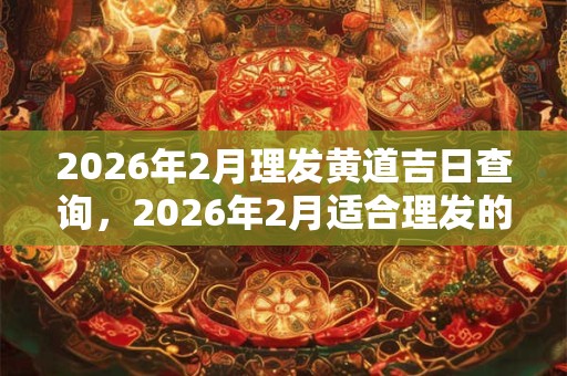 2026年2月理发黄道吉日查询，2026年2月适合理发的好日子