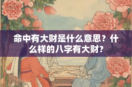命中有大财是什么意思?什么样的八字有大财? 命中有大财是什么意思?什么样的八字有大财?