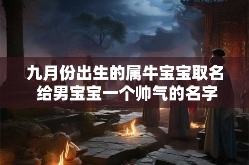 九月份出生的属牛宝宝取名 给男宝宝一个帅气的名字 九月份出生的属牛宝宝取名 给男宝宝一个帅气的名字